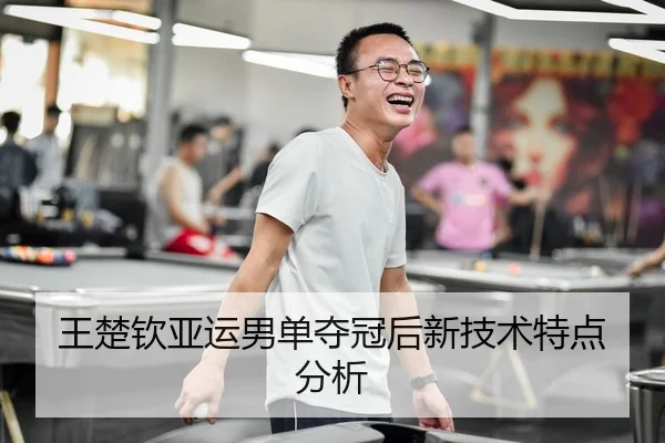 王楚钦亚运男单夺冠后新技术特点分析